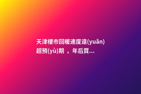 天津樓市回暖速度遠(yuǎn)超預(yù)期，年后買房比年前多花十幾萬(wàn)！